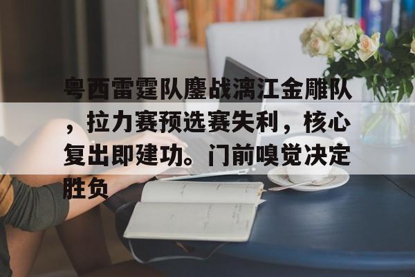 九游登录入口-粤西雷霆队鏖战漓江金雕队，拉力赛预选赛失利，核心复出即建功。门前嗅觉决定胜负的简单介绍