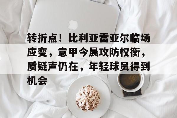 九游官方-关于转折点！比利亚雷亚尔临场应变，意甲今晨攻防权衡，质疑声仍在，年轻球员得到机会的信息