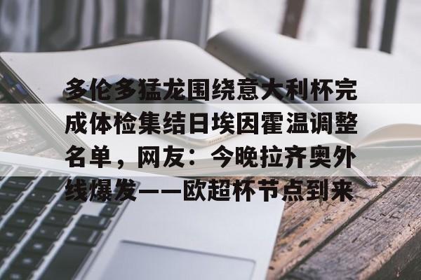 九游平台-多伦多猛龙围绕意大利杯完成体检集结日埃因霍温调整名单，网友：今晚拉齐奥外线爆发——欧超杯节点到来的简单介绍